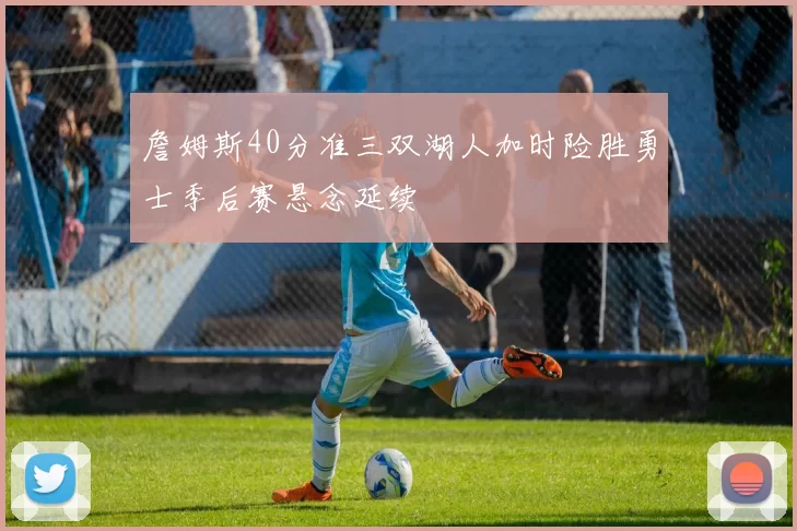 詹姆斯40分准三双湖人加时险胜勇士季后赛悬念延续