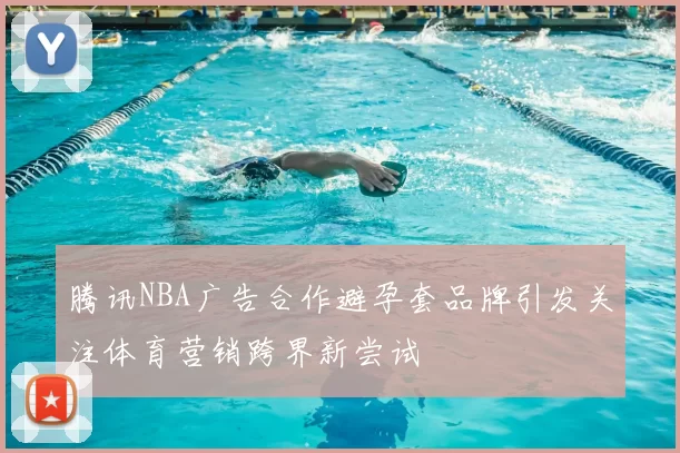 腾讯NBA广告合作避孕套品牌引发关注体育营销跨界新尝试