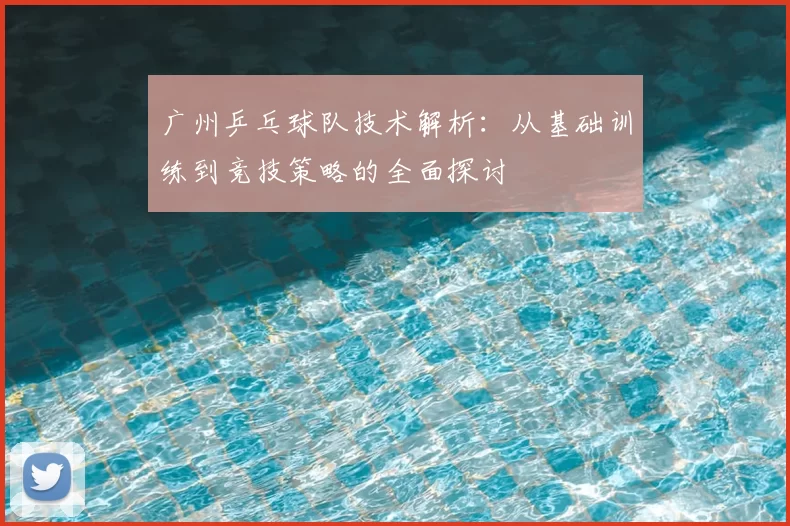 广州乒乓球队技术解析：从基础训练到竞技策略的全面探讨