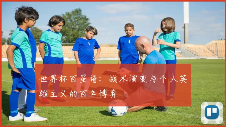 世界杯百星谱：战术演变与个人英雄主义的百年博弈