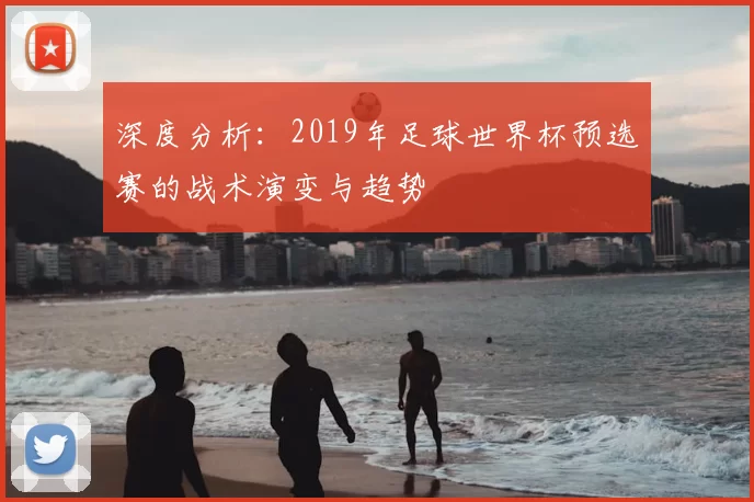 深度分析:2019年足球世界杯预选赛的战术演变与趋势