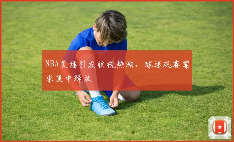 NBA复播引发收视热潮,球迷观赛需求集中释放