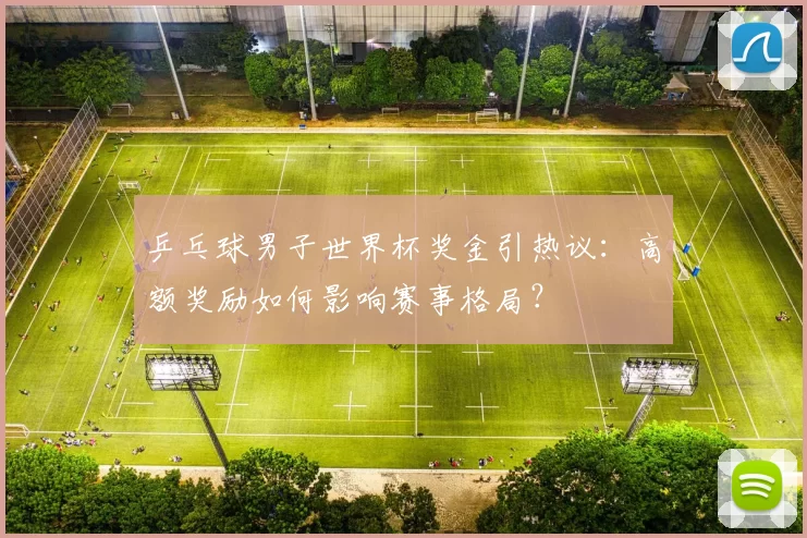 乒乓球男子世界杯奖金引热议：高额奖励如何影响赛事格局？