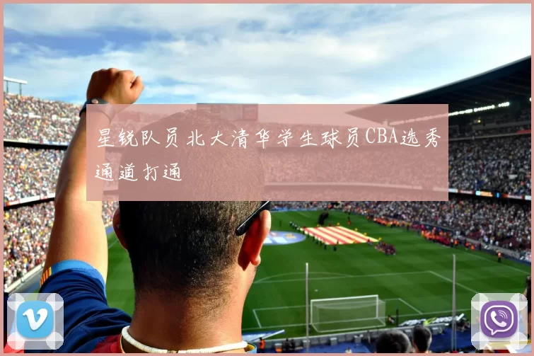 星锐队员北大清华学生球员CBA选秀通道打通