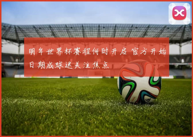 明年世界杯赛程何时开启 官方开始日期成球迷关注焦点