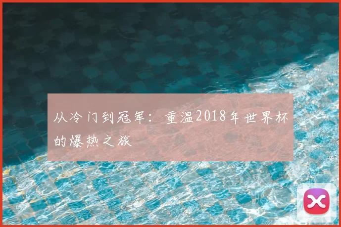 从冷门到冠军:重温2018年世界杯的爆热之旅