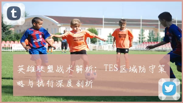 英雄联盟战术解析:TES区域防守策略与执行深度剖析