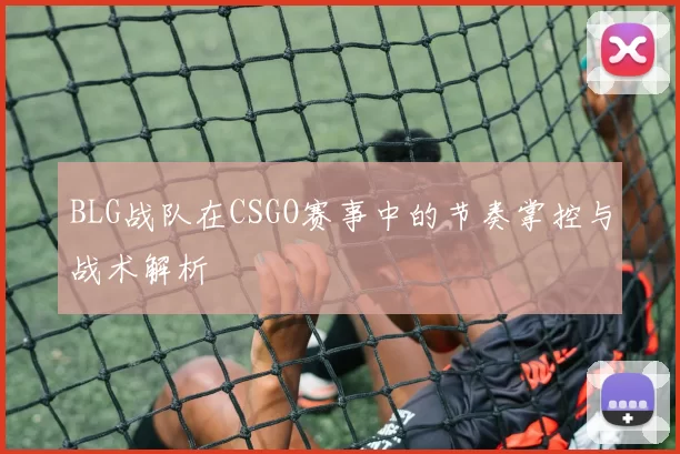 BLG战队在CSGO赛事中的节奏掌控与战术解析