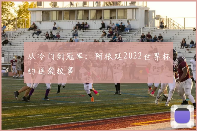 从冷门到冠军：阿根廷2022世界杯的逆袭故事