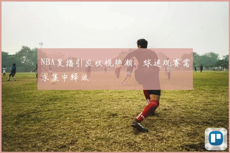 NBA复播引发收视热潮，球迷观赛需求集中释放