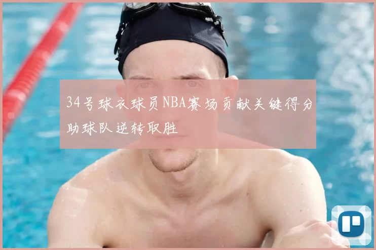 34号球衣球员NBA赛场贡献关键得分助球队逆转取胜