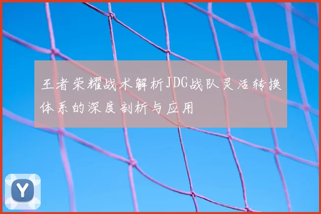 王者荣耀战术解析JDG战队灵活转换体系的深度剖析与应用