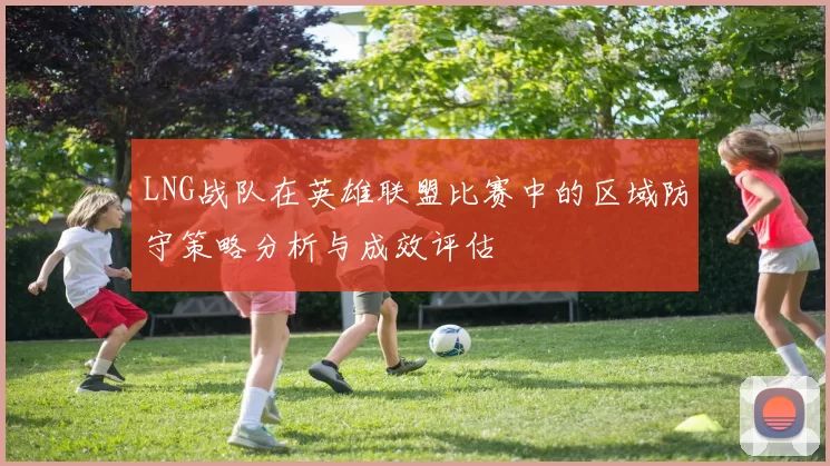 LNG战队在英雄联盟比赛中的区域防守策略分析与成效评估