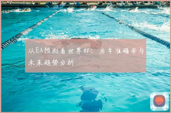 从EA预测看世界杯:历年准确率与未来趋势分析
