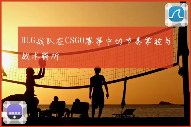 BLG战队在CSGO赛事中的节奏掌控与战术解析
