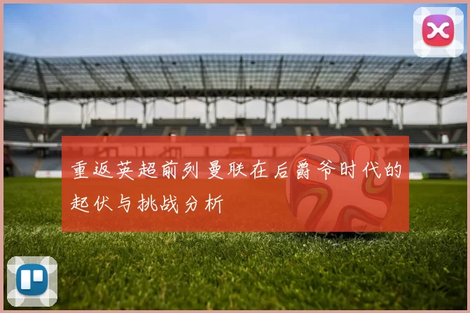 重返英超前列曼联在后爵爷时代的起伏与挑战分析