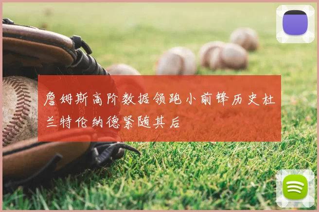 詹姆斯高阶数据领跑小前锋历史杜兰特伦纳德紧随其后