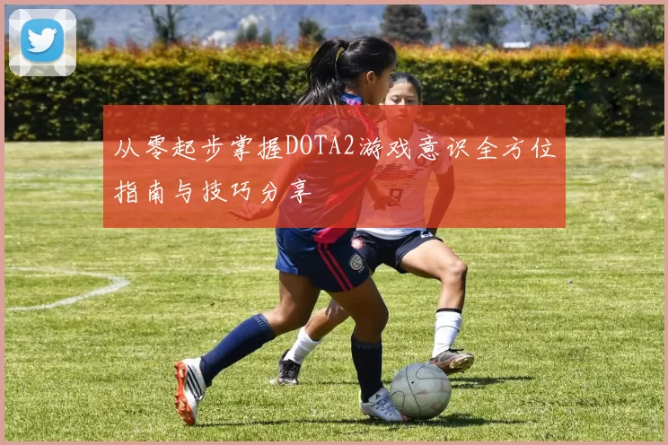 从零起步掌握DOTA2游戏意识全方位指南与技巧分享