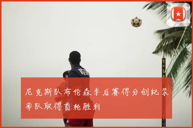 尼克斯队布伦森季后赛得分创纪录率队取得首轮胜利