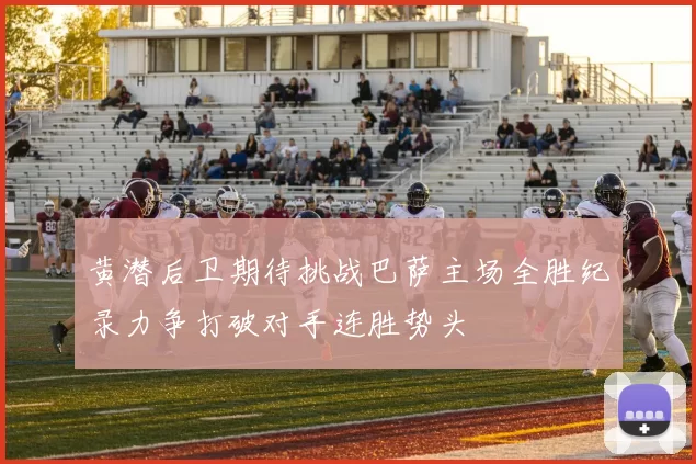 黄潜后卫期待挑战巴萨主场全胜纪录力争打破对手连胜势头