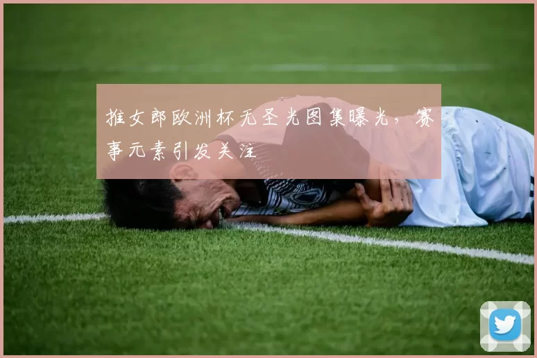 推女郎欧洲杯无圣光图集曝光，赛事元素引发关注