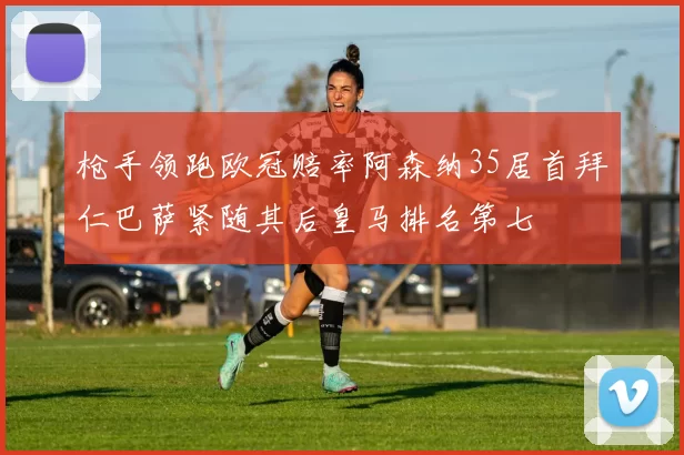枪手领跑欧冠赔率阿森纳35居首拜仁巴萨紧随其后皇马排名第七
