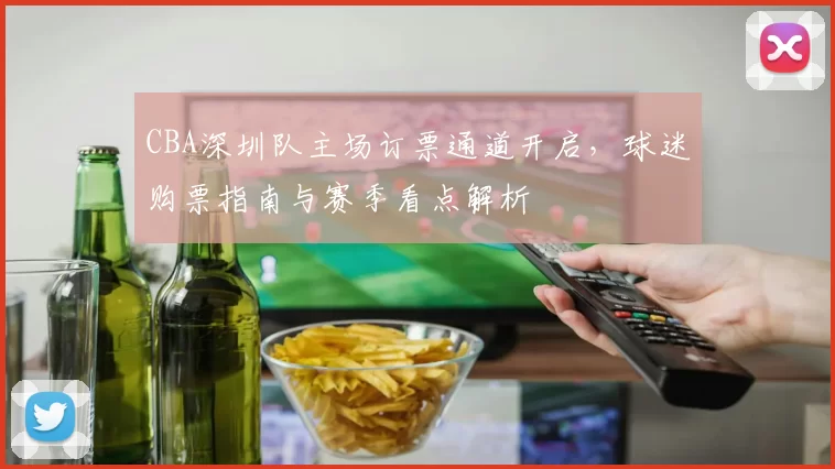 CBA深圳队主场订票通道开启，球迷购票指南与赛季看点解析