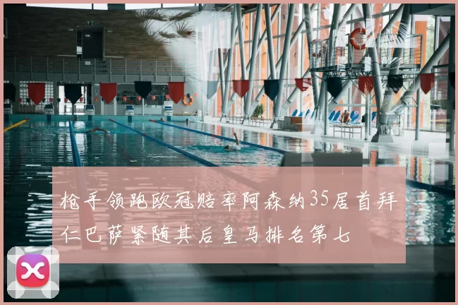 枪手领跑欧冠赔率阿森纳35居首拜仁巴萨紧随其后皇马排名第七