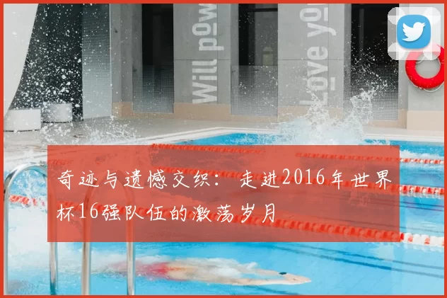 奇迹与遗憾交织：走进2016年世界杯16强队伍的激荡岁月