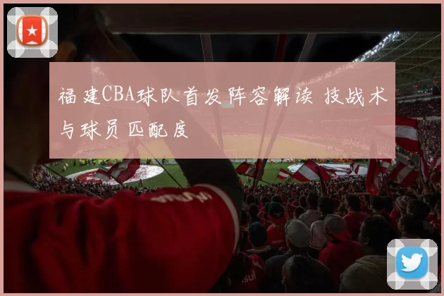 福建CBA球队首发阵容解读 技战术与球员匹配度