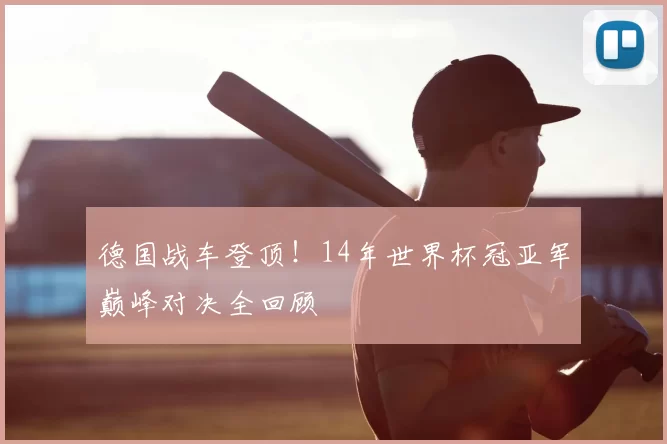 德国战车登顶！14年世界杯冠亚军巅峰对决全回顾