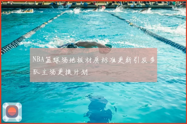 NBA篮球场地板材质标准更新引发多队主场更换计划