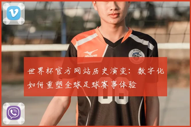 世界杯官方网站历史演变:数字化如何重塑全球足球赛事体验