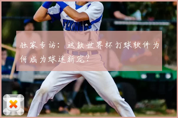 独家专访:这款世界杯打球软件为何成为球迷新宠?