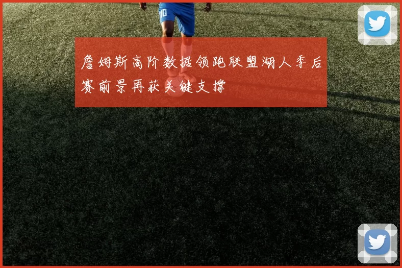 詹姆斯高阶数据领跑联盟湖人季后赛前景再获关键支撑