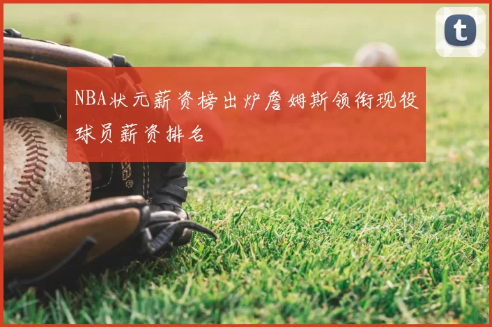 NBA状元薪资榜出炉詹姆斯领衔现役球员薪资排名