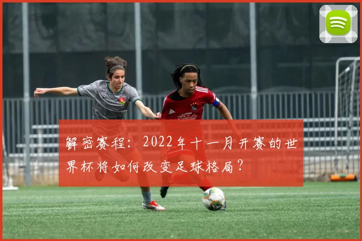 解密赛程：2022年十一月开赛的世界杯将如何改变足球格局？