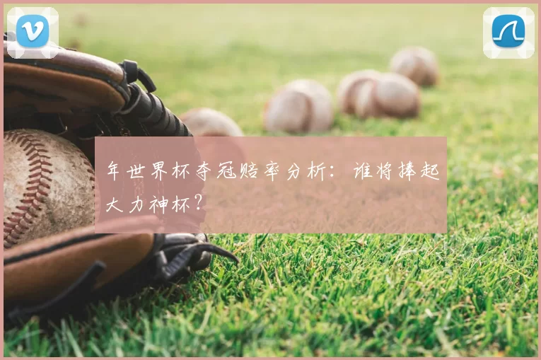 年世界杯夺冠赔率分析:谁将捧起大力神杯?
