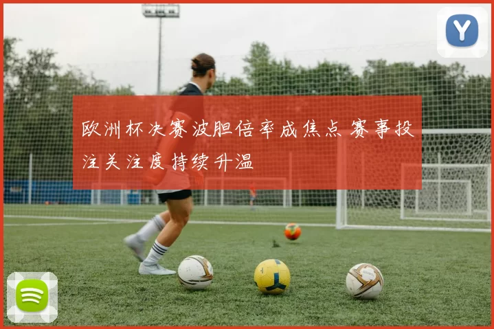 欧洲杯决赛波胆倍率成焦点 赛事投注关注度持续升温