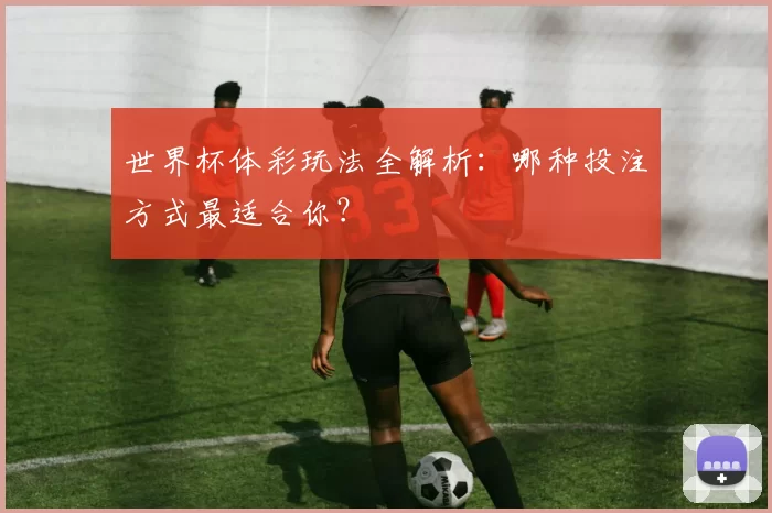 世界杯体彩玩法全解析：哪种投注方式最适合你？