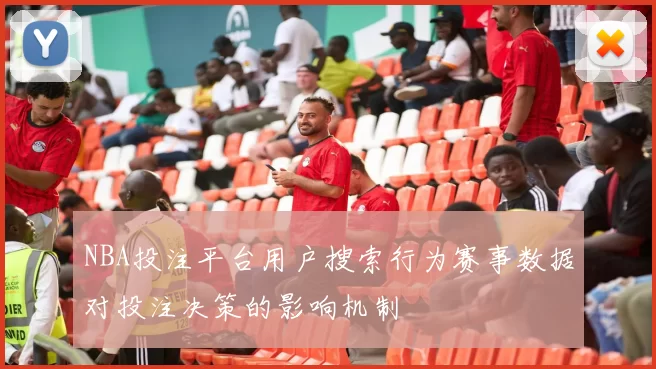 NBA投注平台用户搜索行为赛事数据对投注决策的影响机制