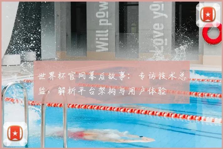 世界杯官网幕后故事:专访技术总监,解析平台架构与用户体验
