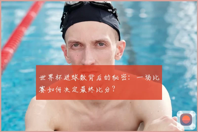 世界杯进球数背后的秘密:一场比赛如何决定最终比分?