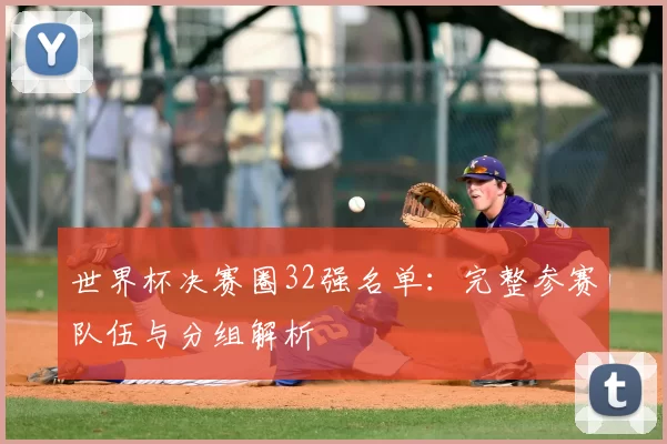 世界杯决赛圈32强名单：完整参赛队伍与分组解析