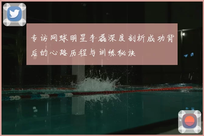 专访网球明星李磊深度剖析成功背后的心路历程与训练秘诀
