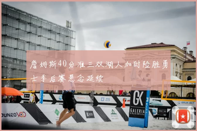 詹姆斯40分准三双湖人加时险胜勇士季后赛悬念延续
