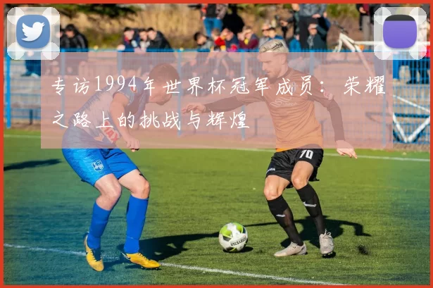 专访1994年世界杯冠军成员:荣耀之路上的挑战与辉煌