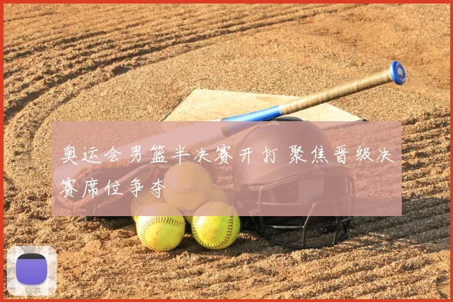 奥运会男篮半决赛开打 聚焦晋级决赛席位争夺