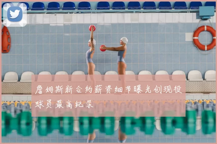 詹姆斯新合约薪资细节曝光创现役球员最高纪录