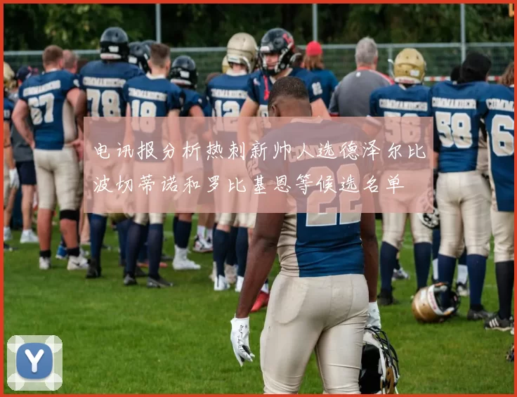 电讯报分析热刺新帅人选德泽尔比波切蒂诺和罗比基恩等候选名单
